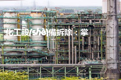 化工設(shè)備拆除：掌握資質(zhì)，保障安全！